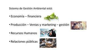 Sistema de Gestión Ambiental está:
•Economía – financiera
• Producción – Ventas y marketing – gestión
• Recursos Humanos
• Relaciones públicas
 