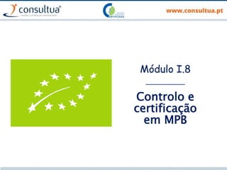 Módulo I.8
___________
Controlo e
certificação
em MPB
 