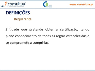 DEFINIÇÕES
Entidade que pretende obter a certificação, tendo
pleno conhecimento de todas as regras estabelecidas e
se compromete a cumpri-las.
Requerente
 