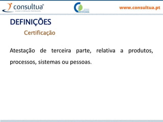 DEFINIÇÕES
Atestação de terceira parte, relativa a produtos,
processos, sistemas ou pessoas.
Certificação
 