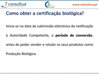 Como obter a certificação biológica?
Inicia-se na data da submissão eletrónica da notificação
à Autoridade Competente, o período de conversão,
antes de poder vender e rotular os seus produtos como
Produção Biológica.
 