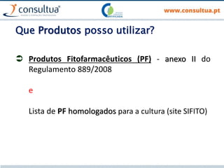 Que Produtos posso utilizar?
 Produtos Fitofarmacêuticos (PF) - anexo II do
Regulamento 889/2008
e
Lista de PF homologados para a cultura (site SIFITO)
 