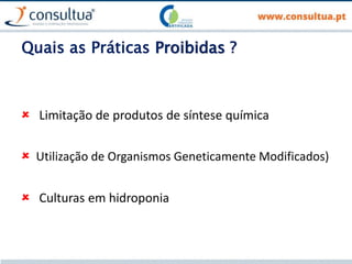 Quais as Práticas Proibidas ?
 Limitação de produtos de síntese química
 Utilização de Organismos Geneticamente Modificados)
 Culturas em hidroponia
 