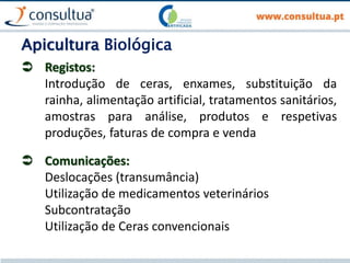 Apicultura Biológica
 Registos:
Introdução de ceras, enxames, substituição da
rainha, alimentação artificial, tratamentos sanitários,
amostras para análise, produtos e respetivas
produções, faturas de compra e venda
 Comunicações:
Deslocações (transumância)
Utilização de medicamentos veterinários
Subcontratação
Utilização de Ceras convencionais
 