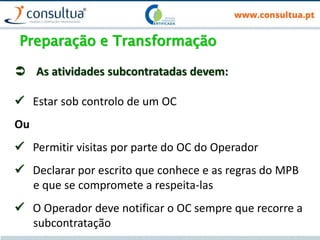 Preparação e Transformação
 As atividades subcontratadas devem:
 Estar sob controlo de um OC
Ou
 Permitir visitas por parte do OC do Operador
 Declarar por escrito que conhece e as regras do MPB
e que se compromete a respeita-las
 O Operador deve notificar o OC sempre que recorre a
subcontratação
 