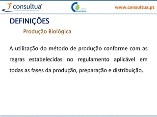 DEFINIÇÕES
A utilização do método de produção conforme com as
regras estabelecidas no regulamento aplicável em
todas as fases da produção, preparação e distribuição.
Produção Biológica
 