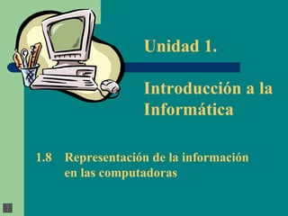 1.8 Representación de la información  en las computadoras Unidad 1.  Introducción a la Informática 