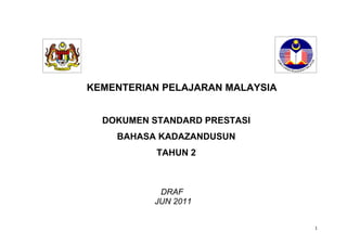KEMENTERIAN PELAJARAN MALAYSIA


  DOKUMEN STANDARD PRESTASI
    BAHASA KADAZANDUSUN
           TAHUN 2



           DRAF
          JUN 2011


                                 1
 