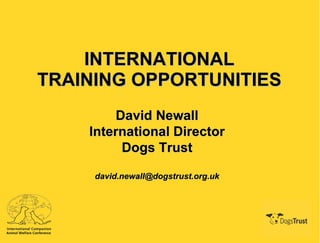 INTERNATIONAL TRAINING OPPORTUNITIES David Newall International Director Dogs Trust [email_address] 
