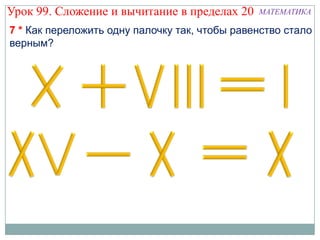 Урок 99. Сложение и вычитание в пределах 20    МАТЕМАТИКА

7 * Как переложить одну палочку так, чтобы равенство стало
верным?
 