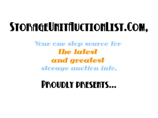 StorageUnitAuctionList.Com,
    Your one stop source for
         the latest
        and greatest
      storage auction info,

      Proudly presents...
 