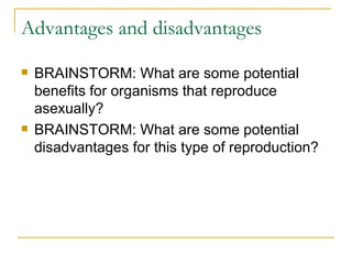 Advantages and disadvantages BRAINSTORM: What are some potential benefits for organisms that reproduce asexually? BRAINSTORM: What are some potential disadvantages for this type of reproduction?  