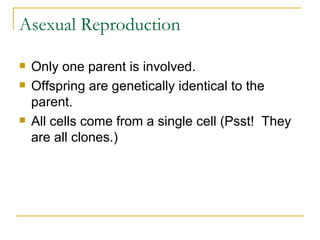 Asexual Reproduction Only one parent is involved. Offspring are genetically identical to the parent. All cells come from a single cell (Psst!  They are all clones.) 