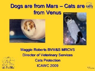 Dogs are from Mars – Cats areDogs are from Mars – Cats are
from Venusfrom Venus
Maggie Roberts BVM&S MRCVSMaggie Roberts BVM&S MRCVS
Director of Veterinary ServicesDirector of Veterinary Services
Cats ProtectionCats Protection
ICAWC 2009ICAWC 2009
 