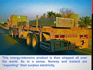 This energy-intensive product is then shipped all over
the world. So in a sense, Norway and Iceland are
“exporting” their surplus electricity.
 