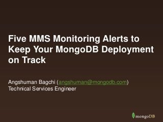 Five MMS Monitoring Alerts to
Keep Your MongoDB Deployment
on Track
Angshuman Bagchi (angshuman@mongodb.com)
Technical Services Engineer

 