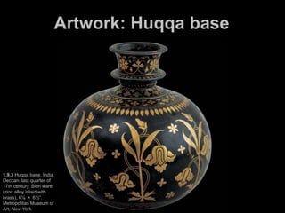 Artwork: Huqqa base
1.9.3 Huqqa base, India,
Deccan, last quarter of
17th century. Bidri ware
(zinc alloy inlaid with
brass), 6⅞ × 6½”.
Metropolitan Museum of
Art, New York
 