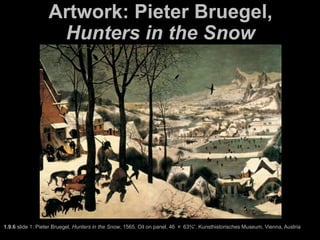 Artwork: Pieter Bruegel,
Hunters in the Snow
1.9.6 slide 1: Pieter Bruegel, Hunters in the Snow, 1565. Oil on panel, 46 × 63¾”. Kunsthistorisches Museum, Vienna, Austria
 