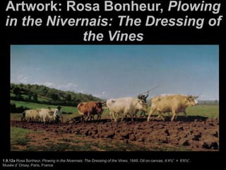 Artwork: Rosa Bonheur, Plowing
in the Nivernais: The Dressing of
the Vines
1.9.12a Rosa Bonheur, Plowing in the Nivernais: The Dressing of the Vines, 1849. Oil on canvas, 4’4¾” × 8’6⅜”.
Musée d’Orsay, Paris, France
 