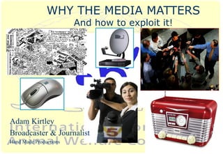 Adam Kirtley
Broadcaster & Journalist
Hand Made Productions
WHY THE MEDIA MATTERS
And how to exploit it!
 
