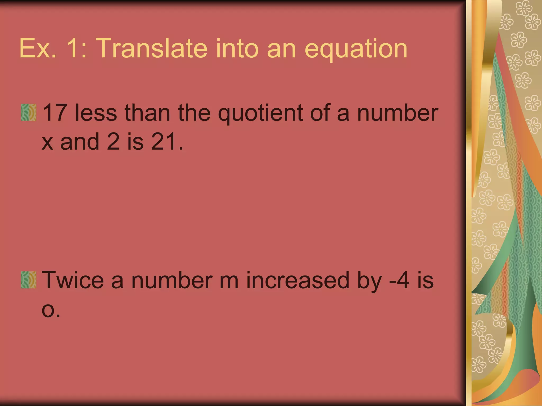 Ex. 1: Translate into an equation

 17 less than the quotient of a number
 x and 2 is 21.




 Twice a number m increased by -4 is
 o.
 