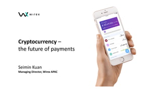 Cryptocurrency –
the future of payments
Seimin Kuan
Managing Director, Wirex APAC
 
