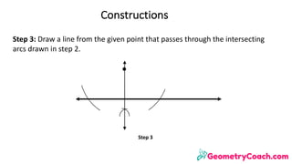 Constructions
Step	3:	Draw	a	line	from	the	given	point	that	passes	through	the	intersecting	
arcs	drawn	in	step	2.
Step	3
 