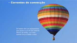 Os balões têm um equipamento
que aquece o ar em seu interior.
Dentro do balão, o ar mais
quente força o balão a subir.
• Correntes de convecção
 
