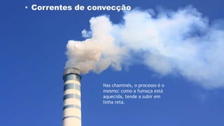 Nas chaminés, o processo é o
mesmo: como a fumaça está
aquecida, tende a subir em
linha reta.
• Correntes de convecção
 