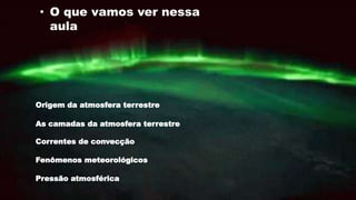 • O que vamos ver nessa
aula
Origem da atmosfera terrestre
As camadas da atmosfera terrestre
Correntes de convecção
Fenômenos meteorológicos
Pressão atmosférica
 