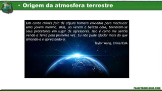 Um conto chinês fala de alguns homens enviados para machucar
uma jovem menina, mas, ao verem a beleza dela, tornaram-se
seus protetores em lugar de agressores. Isso é como me sentia
vendo a Terra pela primeira vez. Eu não pude ajudar mais do que
amando-a e apreciando-a.
Taylor Wang, China/EUA
• Origem da atmosfera terrestre
 