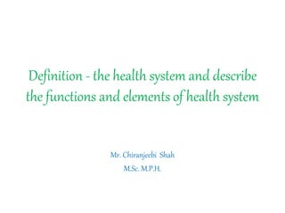 Definition - the health system and describe
the functions and elements of health system
Mr. Chiranjeebi Shah
M.Sc. M.P.H.
 