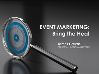 EVENT MARKETING:
Bring the Heat
James Grevas
PRINCIPAL, ACTIO MARKETING
 