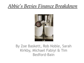 Abbie’s Bevies Finance Breakdown 
By Zoe Baskett, Rob Noble, Sarah 
Kirkby, Michael Fabiyi & Tim 
Bedford-Bain 
 