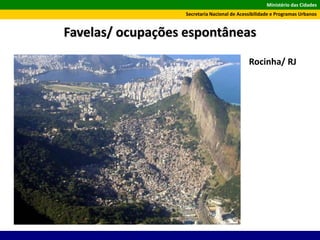 Ministério das Cidades
Secretaria Nacional de Acessibilidade e Programas Urbanos
Favelas/ ocupações espontâneas
Rocinha/ RJ
 