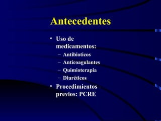 Antecedentes Uso de medicamentos: Antibioticos Anticoagulantes Quimioterapia Diuréticos Procedimientos previos: PCRE 