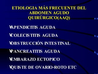 ETIOLOGIA MÁS FRECUENTE DEL ABDOMEN AGUDO QUIRÚRGICO(AAQ) APENDICITIS AGUDA COLECISTITIS AGUDA OBSTRUCCIÓN INTESTINAL PANCREATITIS AGUDA EMBARAZO ECTOPICO  QUISTE DE OVARIO-ROTO ETC 