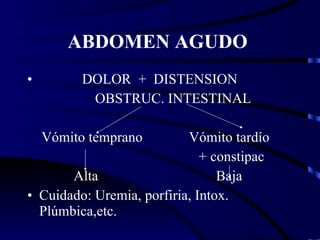 ABDOMEN AGUDO  DOLOR  +  DISTENSION OBSTRUC. INTESTINAL Vómito temprano  Vómito tardío + constipac Alta  Baja Cuidado: Uremia, porfiria, Intox. Plúmbica,etc. 