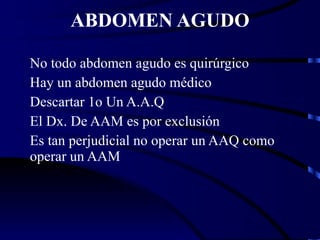 ABDOMEN AGUDO No todo abdomen agudo es quirúrgico Hay un abdomen agudo médico Descartar 1o Un A.A.Q El Dx. De AAM es por exclusión Es tan perjudicial no operar un AAQ como operar un AAM 