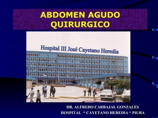 ABDOMEN AGUDO QUIRURGICO DR. ALFREDO CARBAJAL GONZALES HOSPITAL  “ CAYETANO HEREDIA “ PIURA Hospital III José Cayetano Heredia 