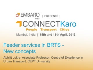Feeder services in BRTS -
New concepts
Abhijit Lokre, Associate Professor, Centre of Excellence in
Urban Transport, CEPT University
 