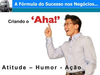 A Fórmula do Sucesso nos Negócios...Criando o Atitude – Humor - Ação