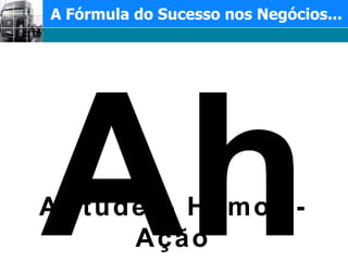 A Fórmula do Sucesso nos Negócios...Aha!Atitude – Humor - Ação