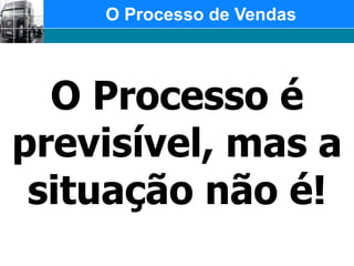 O Processo de VendasO Processo é previsível, mas a situação não é!