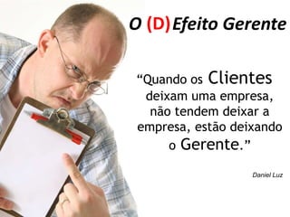 O Efeito Gerente(D)“Quando os Clientes deixam uma empresa, não tendem deixar a empresa, estão deixando o Gerente.”Daniel Luz
