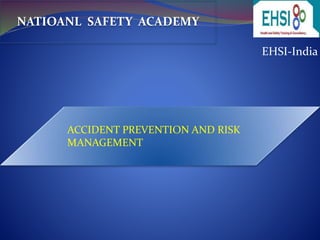 EHSI-India 
NATIOANL SAFETY ACADEMY 
ACCIDENT PREVENTION AND RISK 
MANAGEMENT 
 