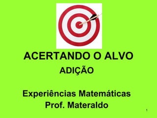 1 ACERTANDO O ALVO ADIÇÃO Experiências Matemáticas Prof. Materaldo 
