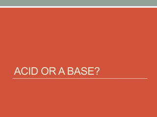 ACID OR A BASE?
 