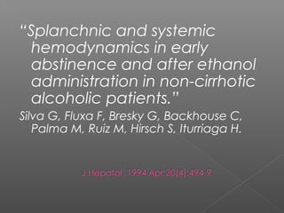 “Splanchnic and systemic
hemodynamics in early
abstinence and after ethanol
administration in non-cirrhotic
alcoholic patients.”
Silva G, Fluxa F, Bresky G, Backhouse C,
Palma M, Ruiz M, Hirsch S, Iturriaga H.
 