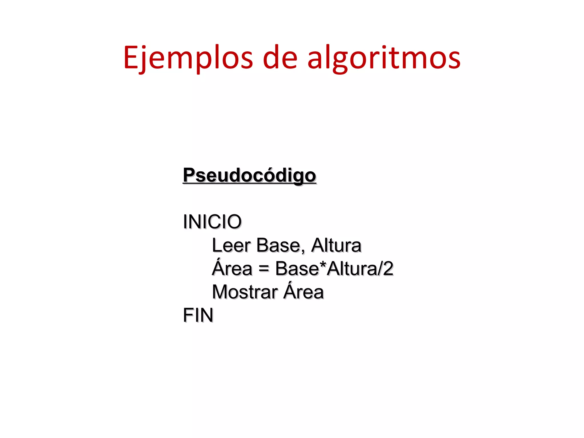 Ejemplos de algoritmos
PseudocódigoPseudocódigo
INICIOINICIO
Leer Base, AlturaLeer Base, Altura
Área = Base*Altura/2Área = Base*Altura/2
Mostrar ÁreaMostrar Área
FINFIN
 